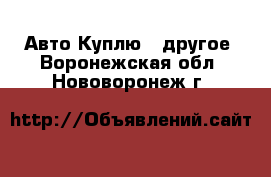 Авто Куплю - другое. Воронежская обл.,Нововоронеж г.